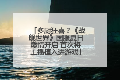 多厨狂喜？《战舰世界》国服夏日燃情开启 首次将主播植入进游戏