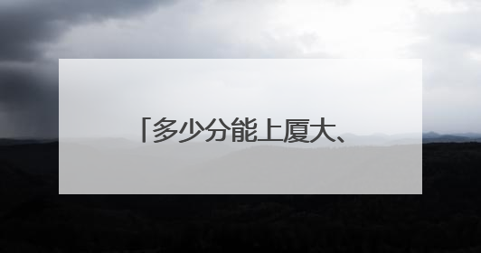 多少分能上厦大、福大、福师大？