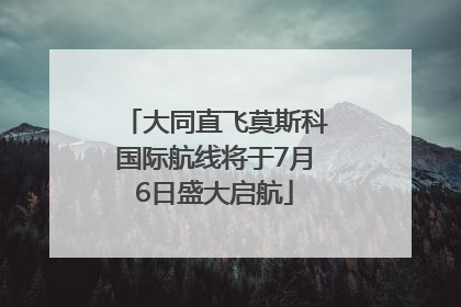 大同直飞莫斯科国际航线将于7月6日盛大启航