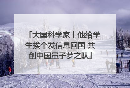 大国科学家丨他给学生挨个发信息回国 共创中国量子梦之队