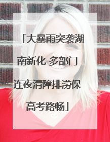大暴雨突袭湖南新化 多部门连夜清障排涝保高考路畅