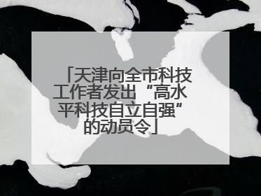 天津向全市科技工作者发出“高水平科技自立自强”的动员令