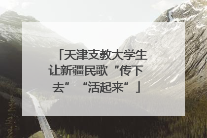 天津支教大学生让新疆民歌“传下去”“活起来”