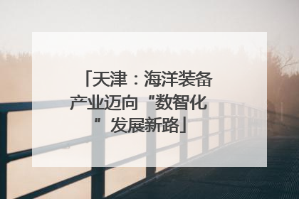 天津：海洋装备产业迈向“数智化”发展新路