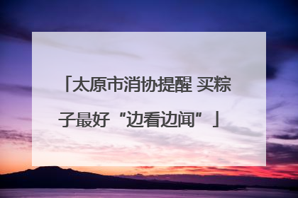 太原市消协提醒 买粽子最好“边看边闻”