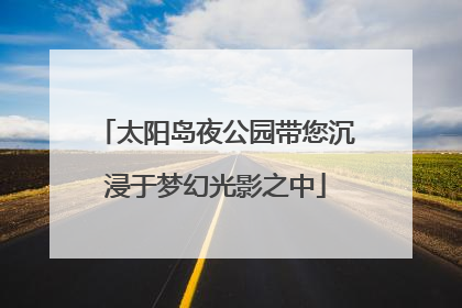太阳岛夜公园带您沉浸于梦幻光影之中