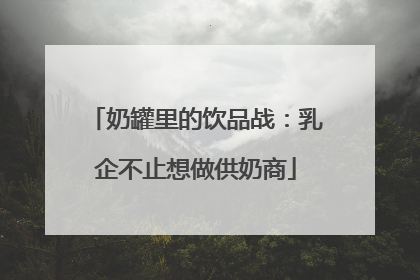 奶罐里的饮品战：乳企不止想做供奶商