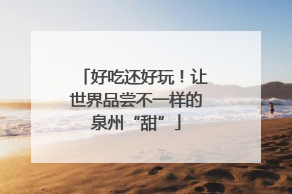 好吃还好玩！让世界品尝不一样的泉州“甜”