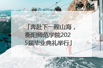 奔赴下一程山海，衡阳师范学院2025届毕业典礼举行
