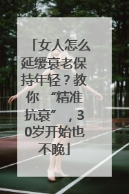 女人怎么延缓衰老保持年轻？教你 “精准抗衰”，30岁开始也不晚