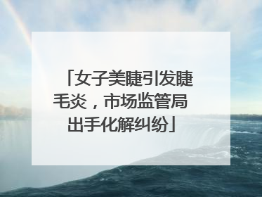 女子美睫引发睫毛炎，市场监管局出手化解纠纷