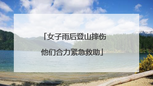 女子雨后登山摔伤 他们合力紧急救助