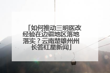 如何推动三明医改经验在边疆地区落地落实？云南楚雄州州长答红星新闻