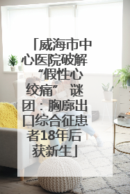 威海市中心医院破解 “假性心绞痛” 谜团：胸廓出口综合征患者18年后获新生