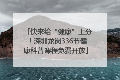 快来给“健康”上分！深圳龙岗336节健康科普课程免费开放