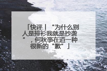 快评丨“为什么别人是撞衫我就是抄袭”，何秋亊在道一种很新的“歉”