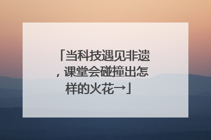 当科技遇见非遗，课堂会碰撞出怎样的火花→