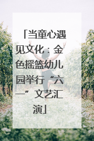 当童心遇见文化：金色摇篮幼儿园举行“六一”文艺汇演