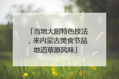 当地大厨特色技法，来内蒙古美食节品地道草原风味