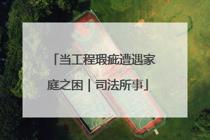 当工程瑕疵遭遇家庭之困｜司法所事