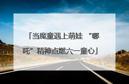 当魔童遇上萌娃 “哪吒”精神点燃六一童心