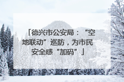 德兴市公安局：“空地联动”巡防，为市民安全感“加码”