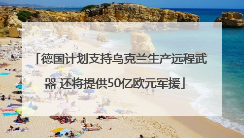德国计划支持乌克兰生产远程武器 还将提供50亿欧元军援