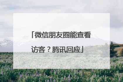 微信朋友圈能查看访客？腾讯回应
