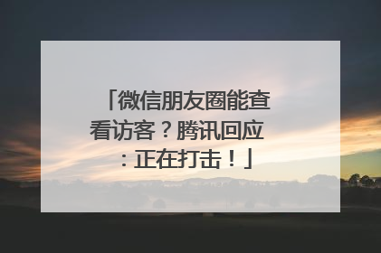 微信朋友圈能查看访客？腾讯回应：正在打击！