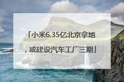 小米6.35亿北京拿地，或建设汽车工厂三期