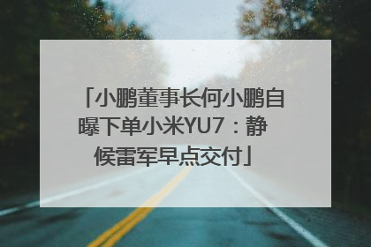 小鹏董事长何小鹏自曝下单小米YU7：静候雷军早点交付