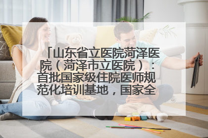 山东省立医院菏泽医院（菏泽市立医院）：首批国家级住院医师规范化培训基地，国家全科医生转岗培训基地