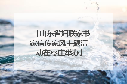 山东省妇联家书家信传家风主题活动在枣庄举办