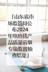 山东省市场监管局公布2024年电热毯产品质量省级专项监督抽查结果