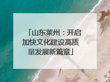 山东莱州：开启加快文化建设高质量发展新篇章