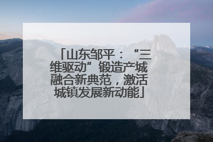 山东邹平：“三维驱动”锻造产城融合新典范，激活城镇发展新动能