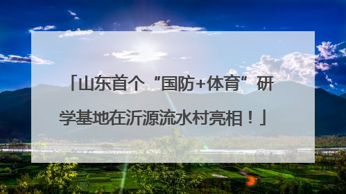 山东首个“国防+体育”研学基地在沂源流水村亮相！