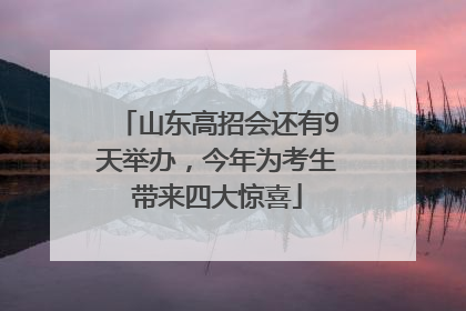 山东高招会还有9天举办，今年为考生带来四大惊喜