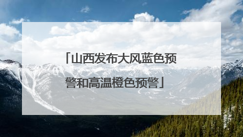 山西发布大风蓝色预警和高温橙色预警
