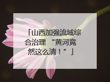 山西加强流域综合治理 “黄河竟然这么清！”
