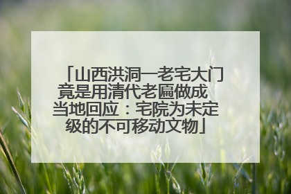 山西洪洞一老宅大门竟是用清代老匾做成 当地回应：宅院为未定级的不可移动文物