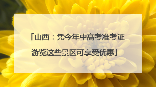 山西：凭今年中高考准考证 游览这些景区可享受优惠
