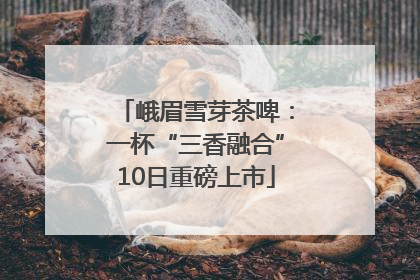 峨眉雪芽茶啤：一杯“三香融合”10日重磅上市