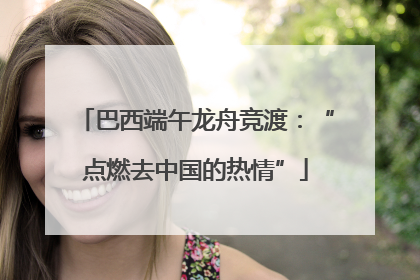 巴西端午龙舟竞渡：“点燃去中国的热情”