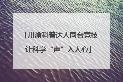 川渝科普达人同台竞技 让科学“声”入人心