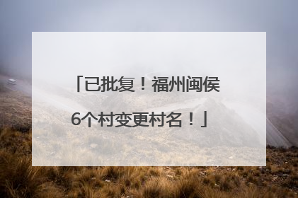 已批复！福州闽侯6个村变更村名！