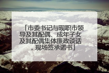 市委书记与现职市领导及其配偶、成年子女及其配偶集体廉政谈话，现场签承诺书