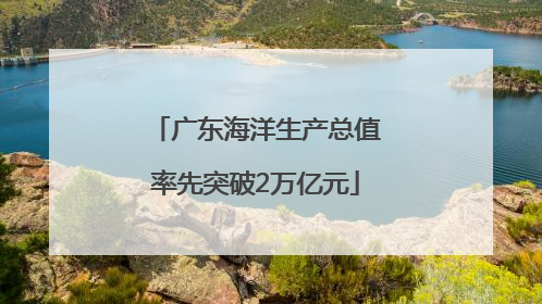 广东海洋生产总值率先突破2万亿元