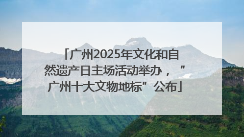 广州2025年文化和自然遗产日主场活动举办，“广州十大文物地标”公布