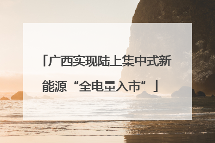 广西实现陆上集中式新能源“全电量入市”